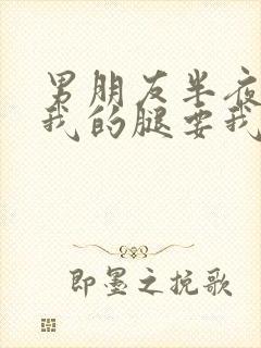 男朋友半夜打开我的腿要我十没