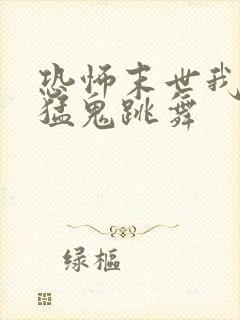 恐怖末世我要看猛鬼跳舞