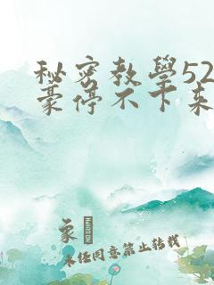 秘密教学52子豪停不下来了下拉式