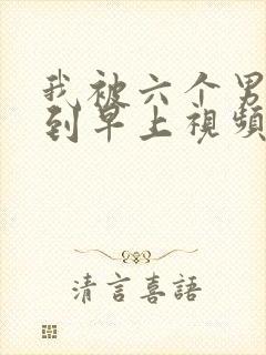 我被六个男人躁到早上视频