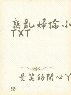 熟乱妇伦小说网TXT