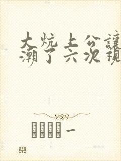 大炕上公让我高潮了六次视频