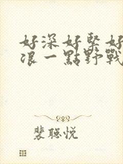 好深好紧好爽再浪一点野战公园