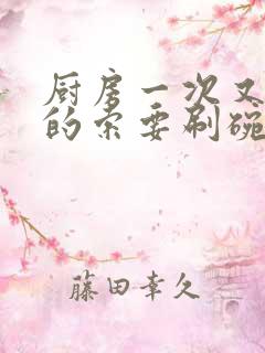 厨房一次又一次的索要刷碗小说