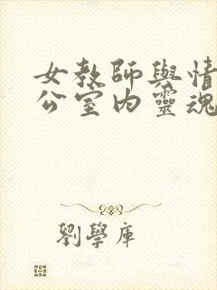 女教师与情人办公室内灵魂碰撞