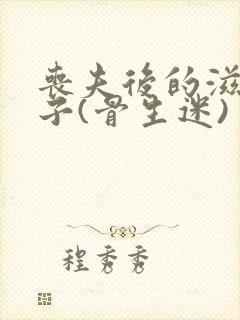 丧夫后的滋润日子(骨生迷)