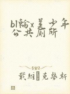 bl轮x美少年公共厕所