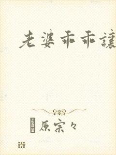 老婆乖乖让我爱