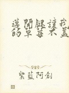 迈开腿让我捅你的草莓不盖被子