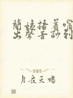 兰姨捂着嘴怕发出声音吵到