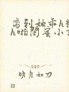 脔到她乖h粗话h啪闺蜜小说