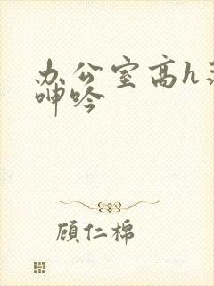 办公室高h荡肉呻吟