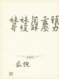 妹妹用舌头帮哥哥缓解压力