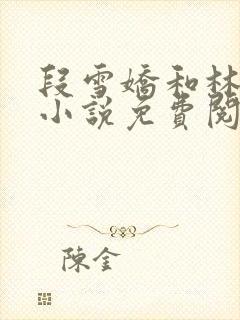 段雪娇和林杰的小说免费阅读