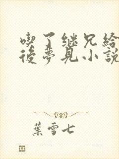 吃了继兄给的药后梦见小说