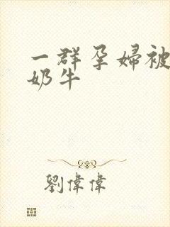 一群孕妇被当成奶牛