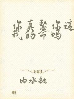 你真紧你这是要我的命吗