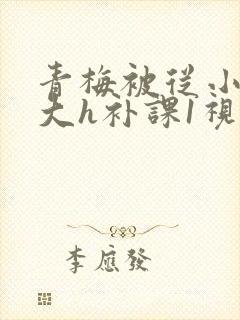 青梅被从小摸到大h补课1视频