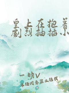 皇上在抱着皇后剧烈抽插小说