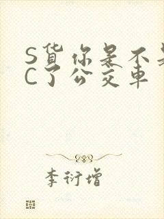 S货你是不是欠C了公交车