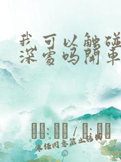 我可以触碰你的深处吗开车作文