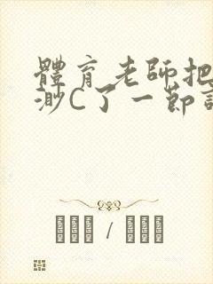 体育老师把林渺渺C了一节课作文