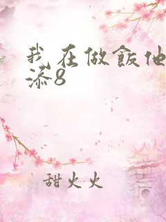 我在做饭他在下添8
