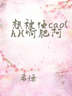 想被他cao(h)(啊肥阿