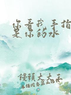 你看我手指上全是你的水