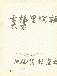 电梯里啊额嗯嗯不要