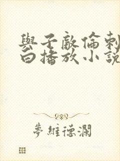 与子敌伦刺激对白播放小说