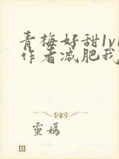 青梅好甜1v1作者减肥我不吃