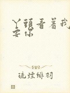 丫头看着我怎么要你