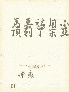 马嘉祺用小小马顶到了宋亚轩