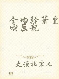 全肉干萧皇后吞吃巨龙