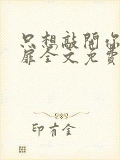 只想敲开你的心扉全文免费阅读