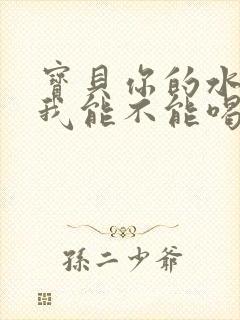 宝贝你的水真多我能不能喝点