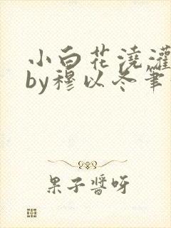 小白花浇灌日常by穆以冬笔趣阁