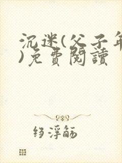 沉迷(父子年上)免费阅读