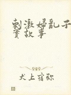 刺激妇乱子伦真实故事