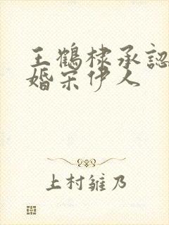 王鹤棣承认已订婚宋伊人