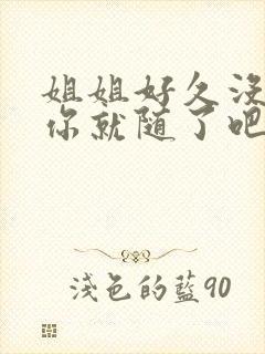 姐姐好久没有做你就随了吧