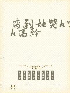 脔到她哭h宫交h高干