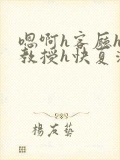 嗯啊h客厅hh教授h快夏清言