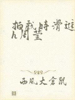 拍戏时滑进去了h周莹