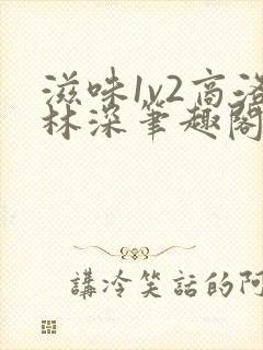 滋味1v2商洛林深笔趣阁