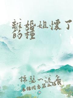 离婚姐怀了亲弟的种