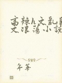 高辣h文乱乳h文浪荡小说苏卿