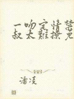 一吻定情禁欲小叔太难撩免费阅读