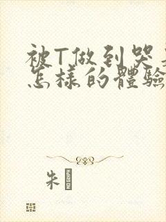 被T做到哭是种怎样的体验知乎